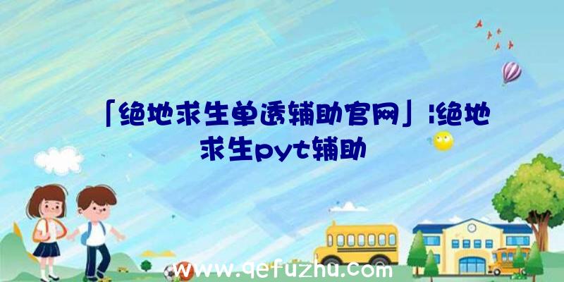 「绝地求生单透辅助官网」|绝地求生pyt辅助